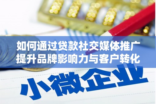 郴州如何通过贷款社交媒体推广提升品牌影响力与客户转化率