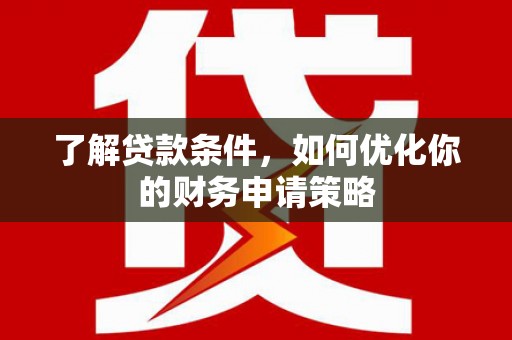 郴州了解贷款条件，如何优化你的财务申请策略