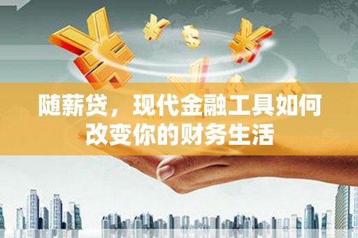 郴州随薪贷，现代金融工具如何改变你的财务生活