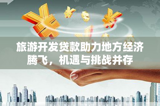 郴州旅游开发贷款助力地方经济腾飞，机遇与挑战并存