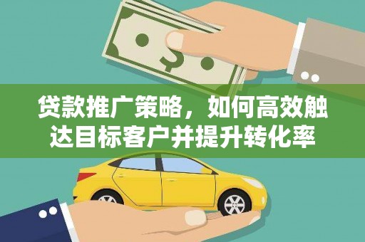 郴州贷款推广策略，如何高效触达目标客户并提升转化率