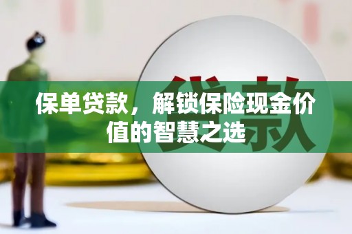 郴州保单贷款，解锁保险现金价值的智慧之选