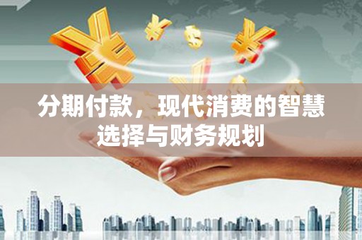 郴州分期付款，现代消费的智慧选择与财务规划