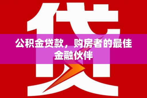 郴州公积金贷款，购房者的最佳金融伙伴