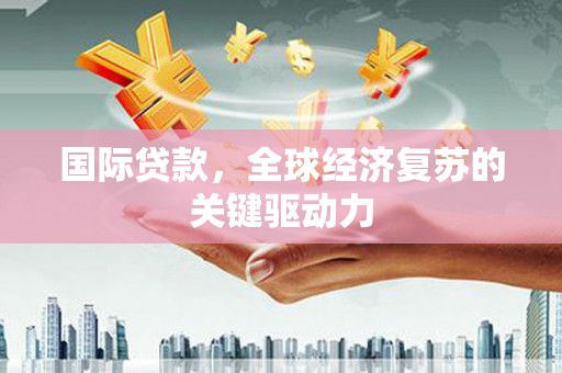郴州国际贷款，全球经济复苏的关键驱动力