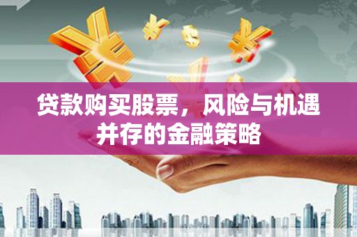 郴州贷款购买股票，风险与机遇并存的金融策略