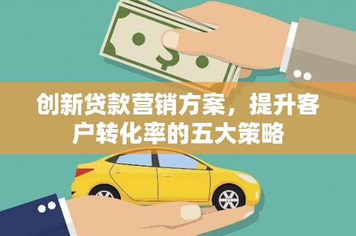郴州创新贷款营销方案，提升客户转化率的五大策略