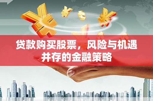 郴州贷款购买股票，风险与机遇并存的金融策略