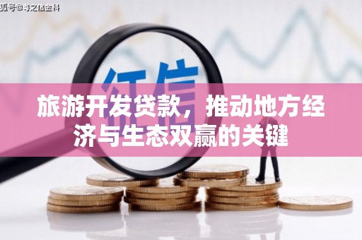郴州旅游开发贷款，推动地方经济与生态双赢的关键
