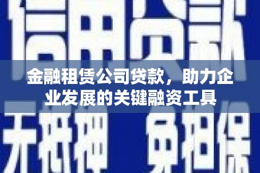 郴州金融租赁公司贷款，助力企业发展的关键融资工具