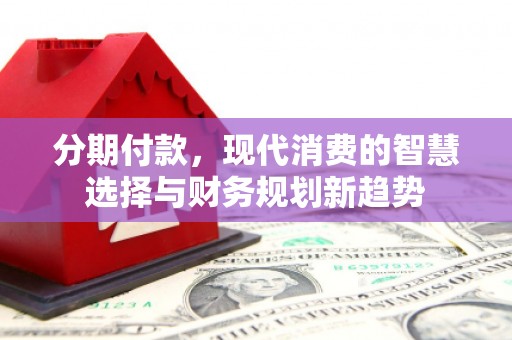 郴州分期付款，现代消费的智慧选择与财务规划新趋势