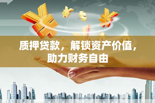 郴州质押贷款，解锁资产价值，助力财务自由