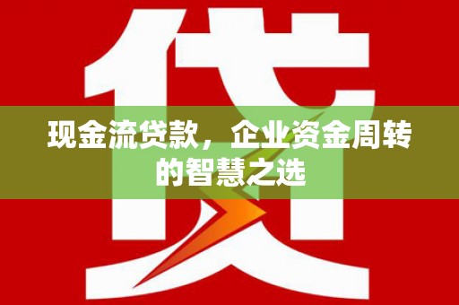 郴州现金流贷款，企业资金周转的智慧之选