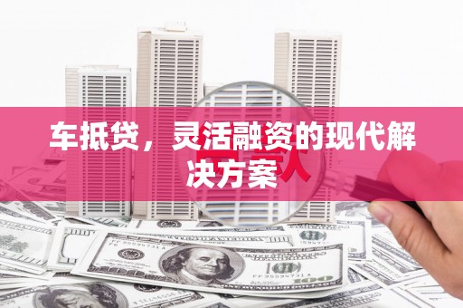 郴州车抵贷，灵活融资的现代解决方案
