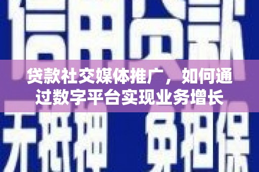 郴州贷款社交媒体推广，如何通过数字平台实现业务增长