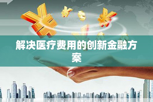 郴州解决医疗费用的创新金融方案