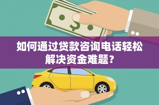 郴州如何通过贷款咨询电话轻松解决资金难题？