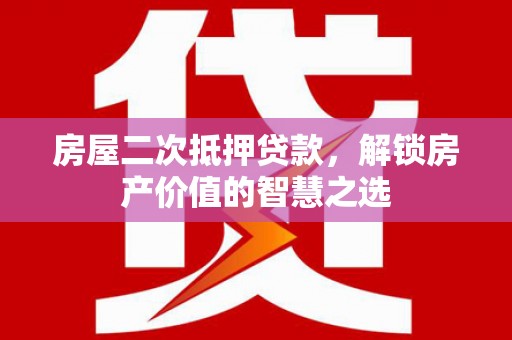 郴州房屋二次抵押贷款，解锁房产价值的智慧之选