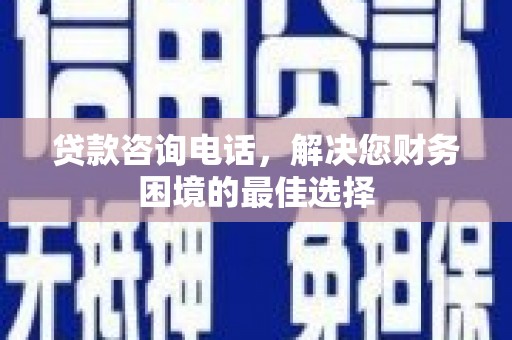郴州贷款咨询电话，解决您财务困境的最佳选择