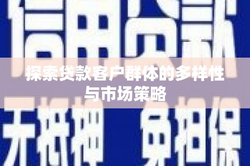 郴州探索贷款客户群体的多样性与市场策略