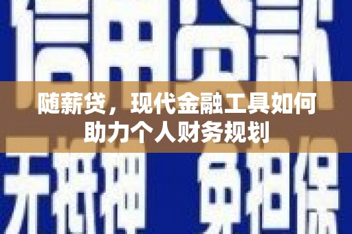 郴州随薪贷，现代金融工具如何助力个人财务规划