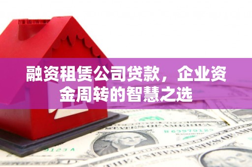 郴州融资租赁公司贷款，企业资金周转的智慧之选