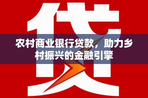 郴州农村商业银行贷款，助力乡村振兴的金融引擎