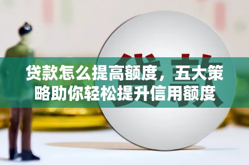 郴州贷款怎么提高额度，五大策略助你轻松提升信用额度