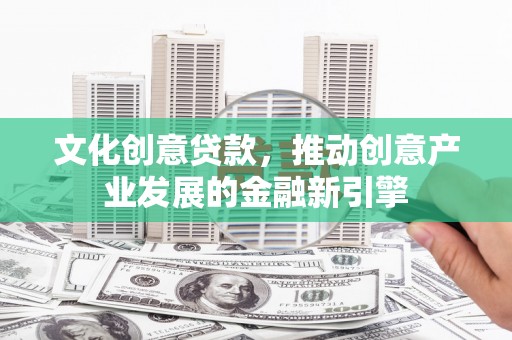 郴州文化创意贷款，推动创意产业发展的金融新引擎