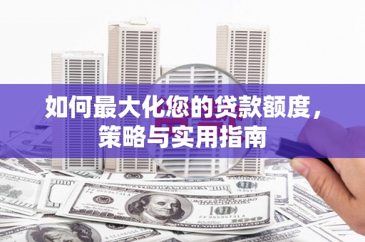 郴州如何最大化您的贷款额度，策略与实用指南