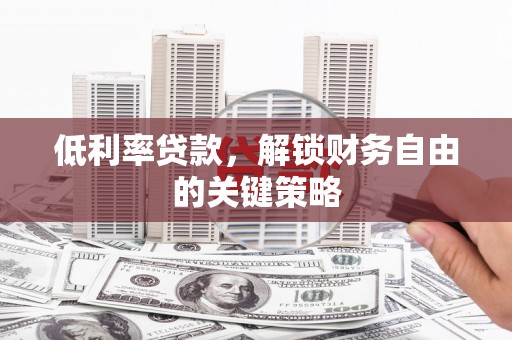 郴州低利率贷款，解锁财务自由的关键策略