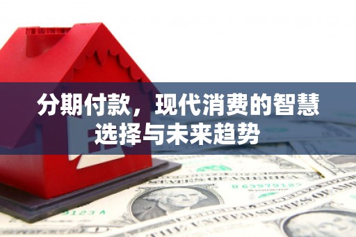 郴州分期付款，现代消费的智慧选择与未来趋势