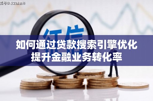 郴州如何通过贷款搜索引擎优化提升金融业务转化率
