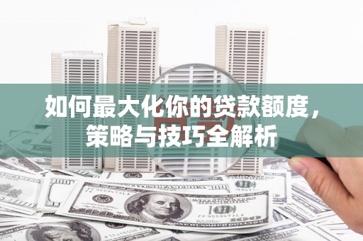 郴州如何最大化你的贷款额度，策略与技巧全解析