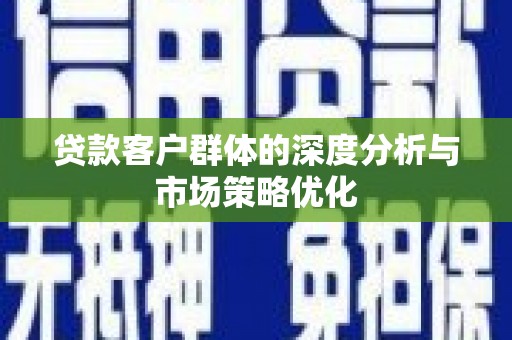郴州贷款客户群体的深度分析与市场策略优化