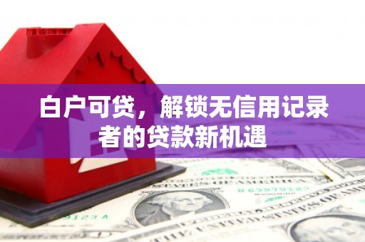 郴州白户可贷，解锁无信用记录者的贷款新机遇