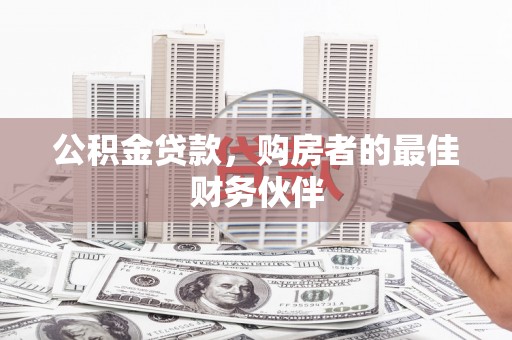 郴州公积金贷款，购房者的最佳财务伙伴