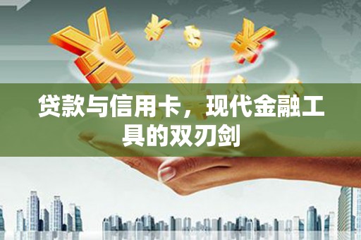 郴州贷款与信用卡，现代金融工具的双刃剑