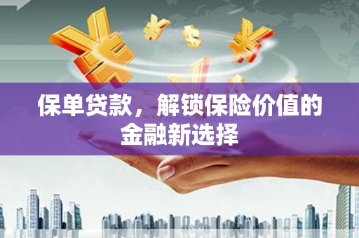 郴州保单贷款，解锁保险价值的金融新选择