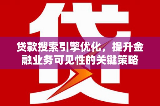 郴州贷款搜索引擎优化，提升金融业务可见性的关键策略
