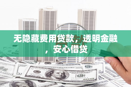 郴州无隐藏费用贷款，透明金融，安心借贷