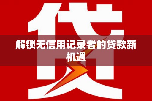 郴州解锁无信用记录者的贷款新机遇