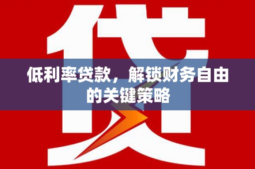 郴州低利率贷款，解锁财务自由的关键策略