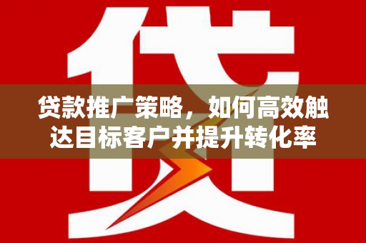 郴州贷款推广策略，如何高效触达目标客户并提升转化率