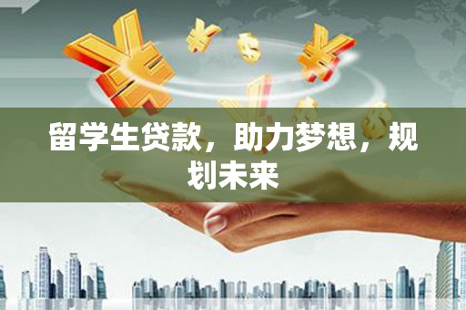 郴州留学生贷款，助力梦想，规划未来