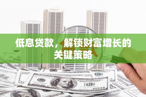 郴州低息贷款，解锁财富增长的关键策略
