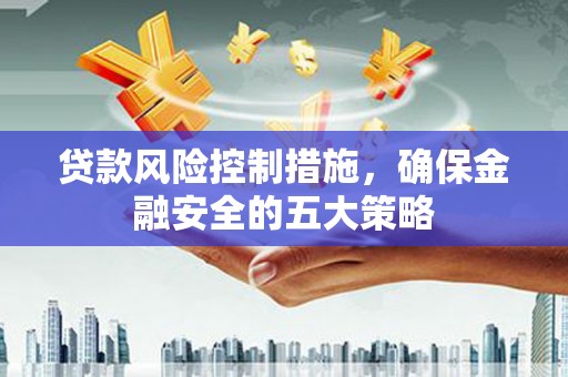 郴州贷款风险控制措施，确保金融安全的五大策略