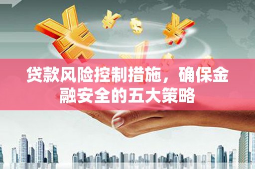 郴州贷款风险控制措施，确保金融安全的五大策略