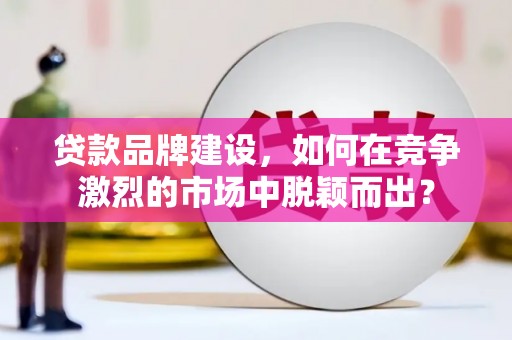 郴州贷款品牌建设，如何在竞争激烈的市场中脱颖而出？