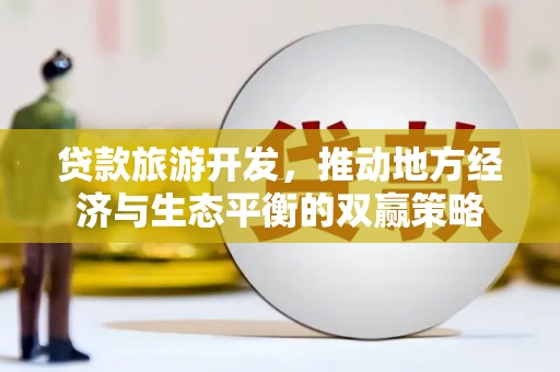 郴州贷款旅游开发，推动地方经济与生态平衡的双赢策略